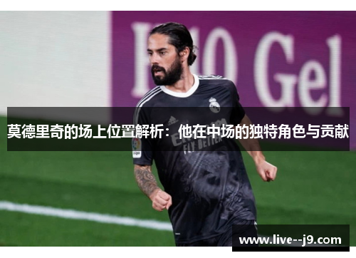 莫德里奇的场上位置解析：他在中场的独特角色与贡献