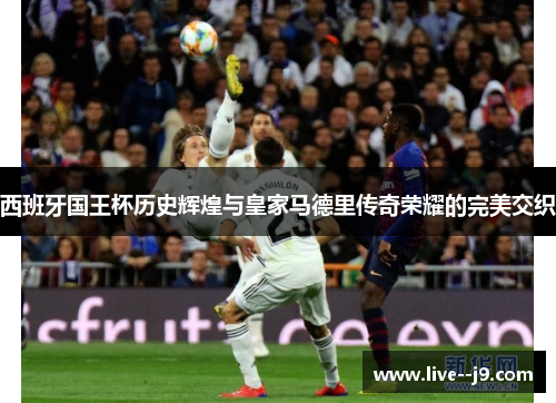 西班牙国王杯历史辉煌与皇家马德里传奇荣耀的完美交织