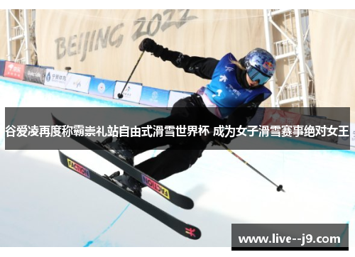 谷爱凌再度称霸崇礼站自由式滑雪世界杯 成为女子滑雪赛事绝对女王