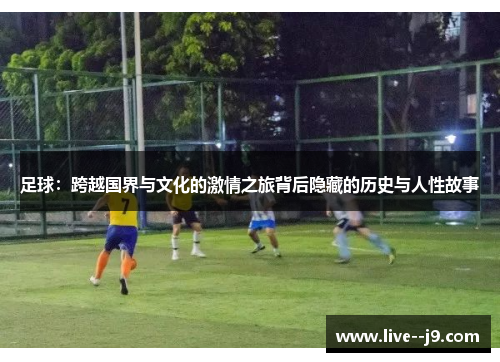 足球：跨越国界与文化的激情之旅背后隐藏的历史与人性故事
