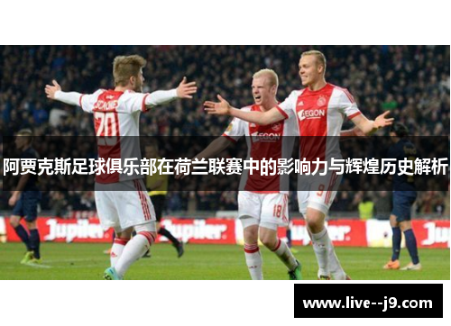 阿贾克斯足球俱乐部在荷兰联赛中的影响力与辉煌历史解析