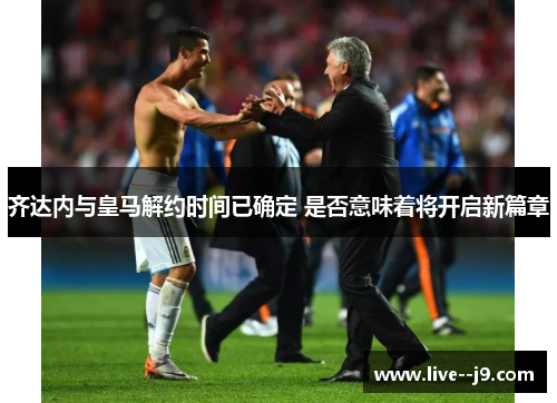 齐达内与皇马解约时间已确定 是否意味着将开启新篇章