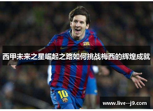 西甲未来之星崛起之路如何挑战梅西的辉煌成就