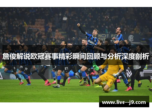 詹俊解说欧冠赛事精彩瞬间回顾与分析深度剖析
