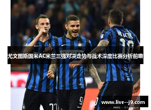 尤文图斯国米AC米兰三强对决走势与战术深度比赛分析前瞻
