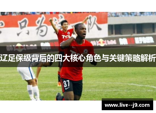 辽足保级背后的四大核心角色与关键策略解析