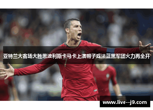 亚特兰大客场大胜恩波利斯卡马卡上演帽子戏法蓝黑军团火力再全开