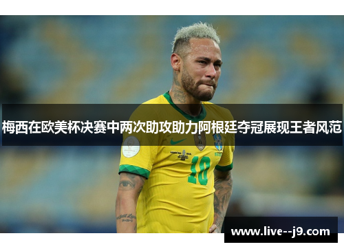 梅西在欧美杯决赛中两次助攻助力阿根廷夺冠展现王者风范