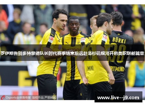 罗伊斯告别多特蒙德队长时代赛季结束后远赴洛杉矶银河开启美职联新篇章 罗伊斯告别多特蒙德队长时代赛季结束后远赴洛杉矶银河开启美职联新篇章