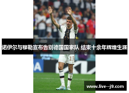 诺伊尔与穆勒宣布告别德国国家队 结束十余年辉煌生涯 诺伊尔与穆勒宣布告别德国国家队 结束十余年辉煌生涯