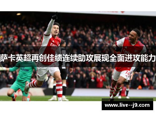 萨卡英超再创佳绩连续助攻展现全面进攻能力 萨卡英超再创佳绩连续助攻展现全面进攻能力