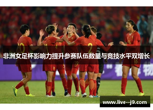 非洲女足杯影响力提升参赛队伍数量与竞技水平双增长