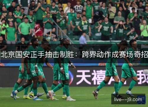 北京国安正手抽击制胜:跨界动作成赛场奇招 北京国安正手抽击制胜:跨界动作成赛场奇招